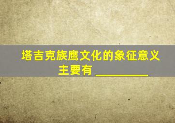 塔吉克族鹰文化的象征意义主要有 _________